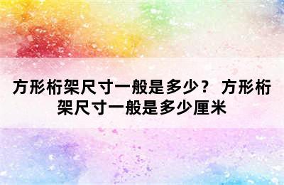 方形桁架尺寸一般是多少？ 方形桁架尺寸一般是多少厘米